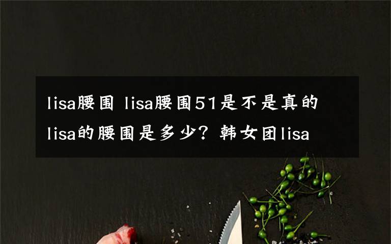 lisa腰围 lisa腰围51是不是真的lisa的腰围是多少？韩女团lisa第一蚂蚁腰的详情