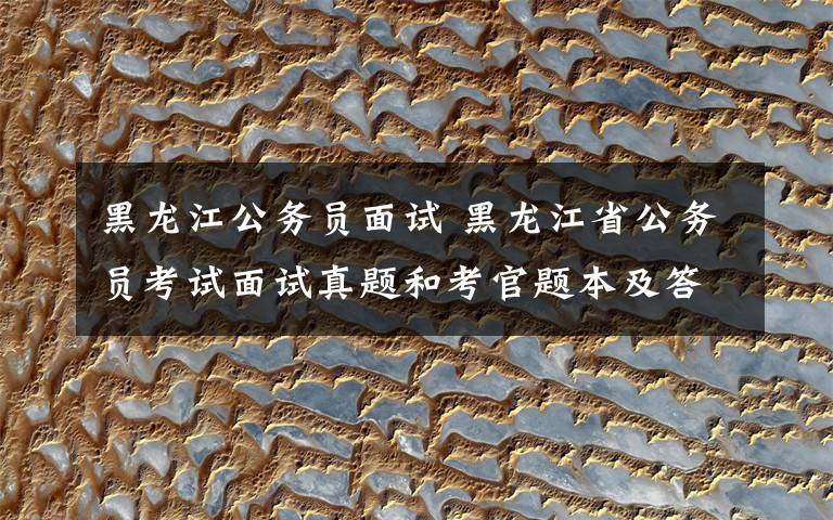 黑龙江公务员面试 黑龙江省公务员考试面试真题和考官题本及答案48套