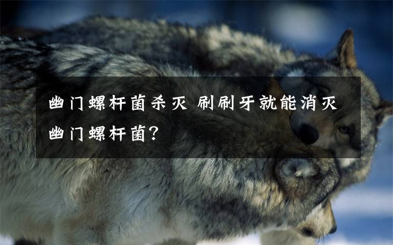 幽门螺杆菌杀灭 刷刷牙就能消灭幽门螺杆菌?