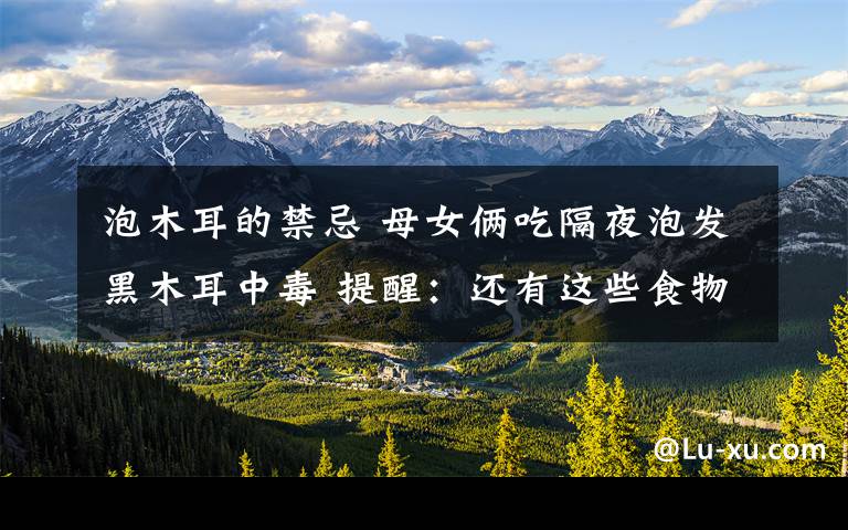 泡木耳的禁忌 母女俩吃隔夜泡发黑木耳中毒 提醒：还有这些食物也要注意