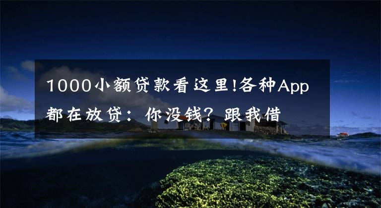 1000小额贷款看这里!各种App都在放贷：你没钱？跟我借