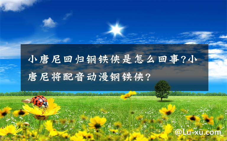 小唐尼回归钢铁侠是怎么回事?小唐尼将配音动漫钢铁侠?