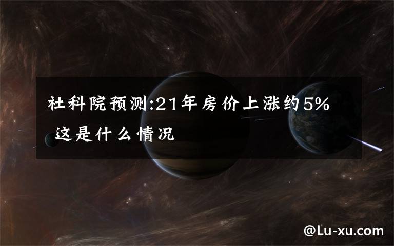 社科院预测:21年房价上涨约5%  这是什么情况