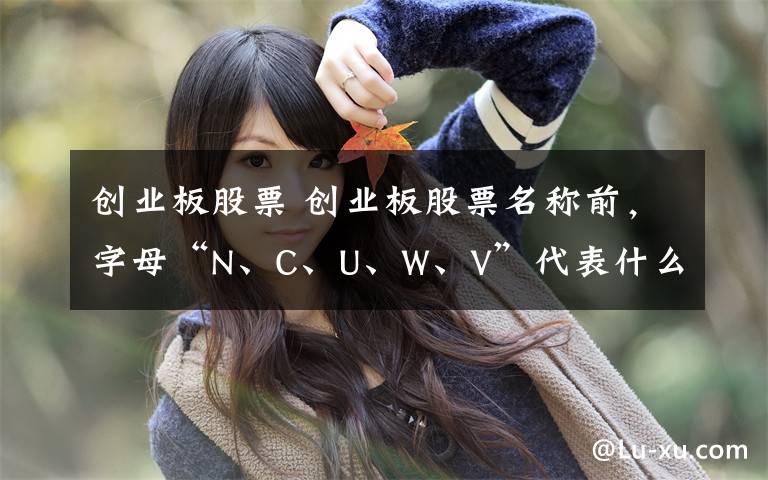 创业板股票 创业板股票名称前,字母“N、C、U、W、V”代表什么?