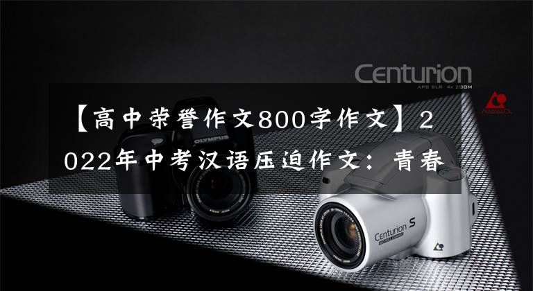 【高中荣誉作文800字作文】2022年中考汉语压迫作文：青春与梦想的主题