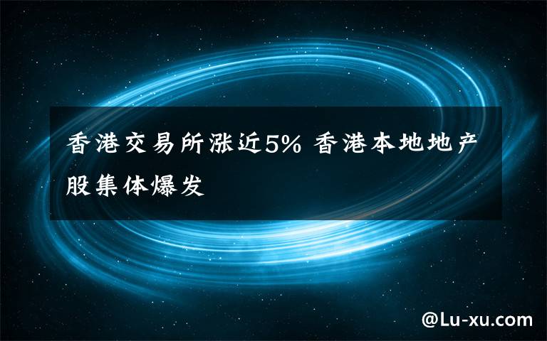 香港交易所涨近5% 香港本地地产股集体爆发