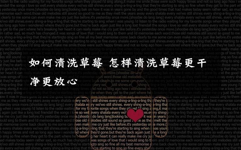 如何清洗草莓 怎样清洗草莓更干净更放心