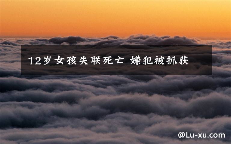 12岁女孩失联死亡 嫌犯被抓获