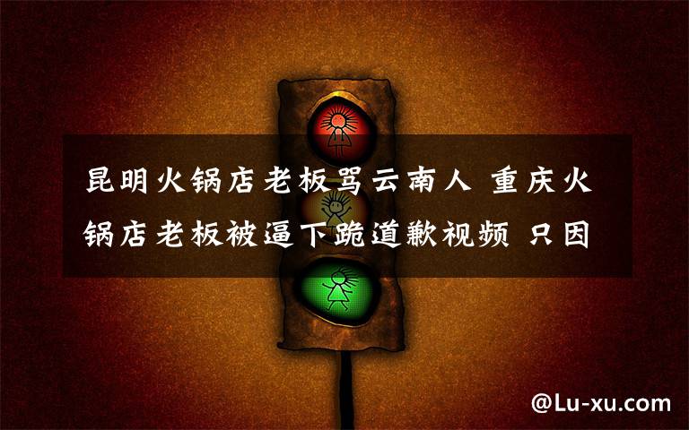昆明火锅店老板骂云南人 重庆火锅店老板被逼下跪道歉视频 只因说我最瞧不起云南人