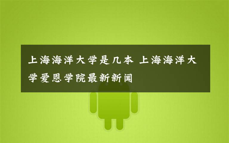 上海海洋大学是几本 上海海洋大学爱恩学院最新新闻
