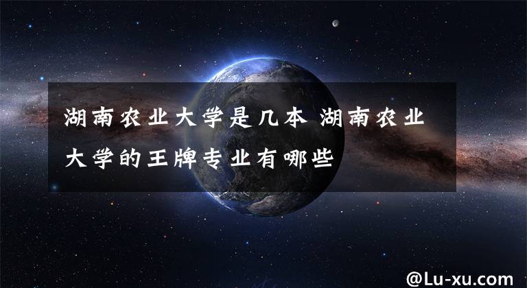 湖南农业大学是几本 湖南农业大学的王牌专业有哪些