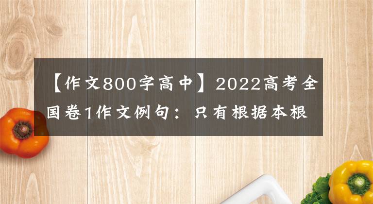 【作文800字高中】2022高考全国卷1作文例句:只有根据本根,才能基本摆脱微妙和俗世。