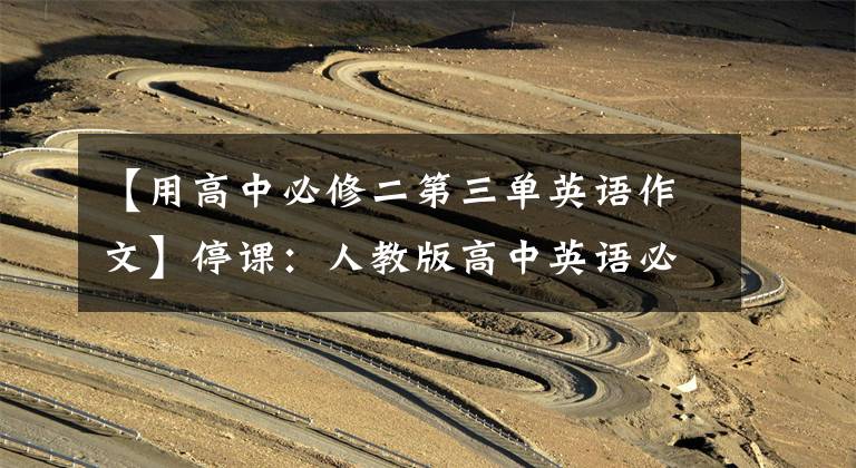 【用高中必修二第三单英语作文】停课:人教版高中英语必修3Unit2课文翻译和音频阅读。