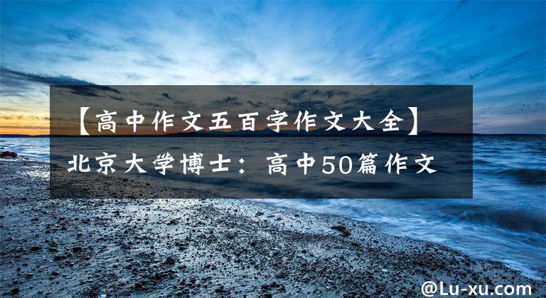 【高中作文五百字作文大全】北京大学博士:高中50篇作文(时评类),老师经常把它解释为范文。