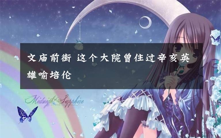 文庙前街 这个大院曾住过辛亥英雄喻培伦