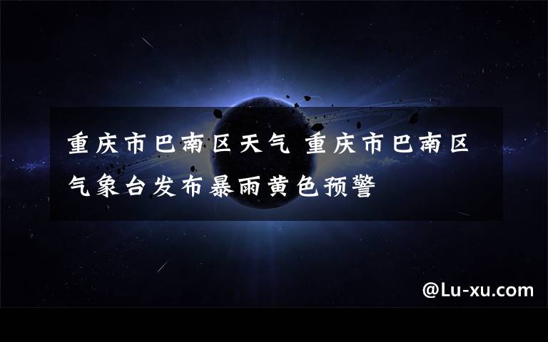 重庆市巴南区天气 重庆市巴南区气象台发布暴雨黄色预警