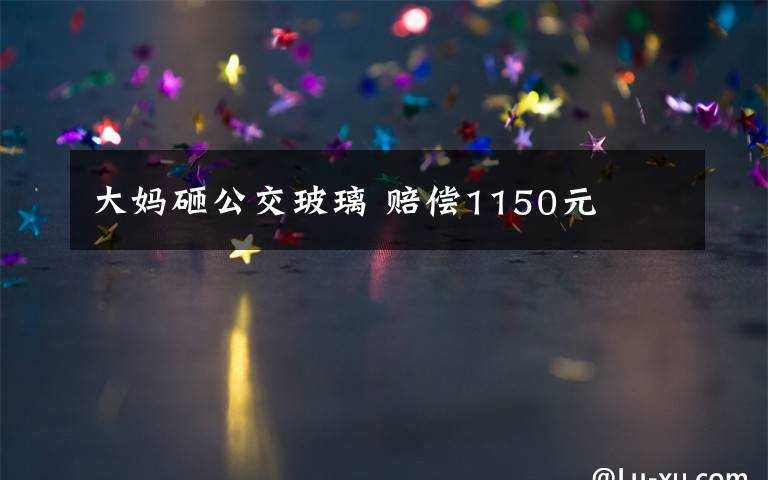 大妈砸公交玻璃 赔偿1150元