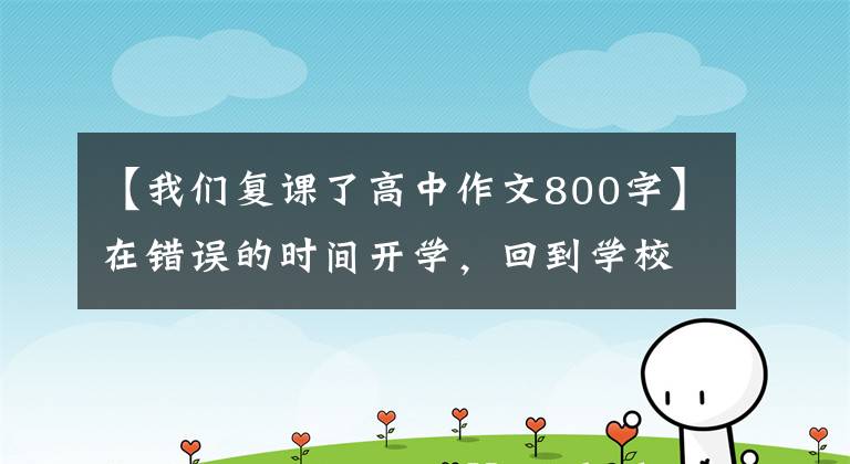【我们复课了高中作文800字】在错误的时间开学,回到学校,教师和学生经受考验。