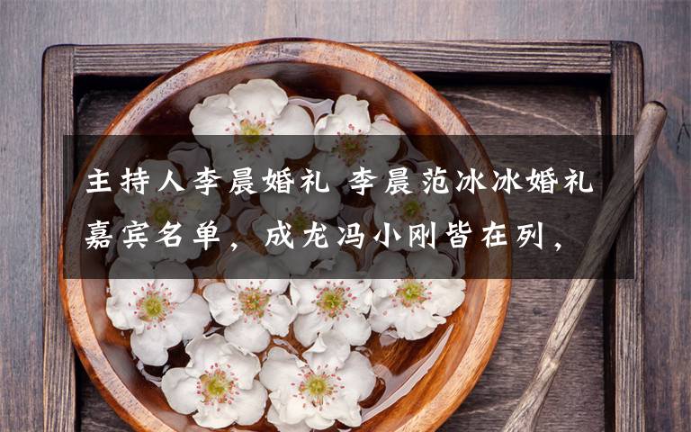 主持人李晨婚礼 李晨范冰冰婚礼嘉宾名单,成龙冯小刚皆在列,伴娘竟然是baby?