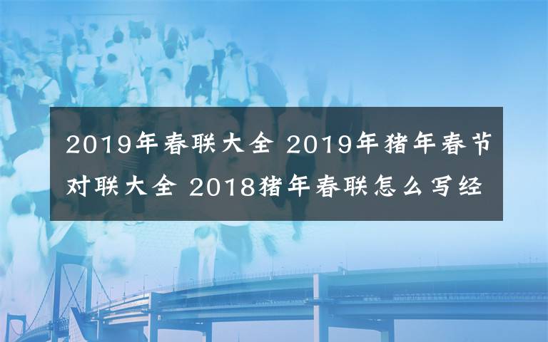 2019年春联大全 2019年猪年春节对联大全 2018猪年春联怎么写经典的猪年春联集锦