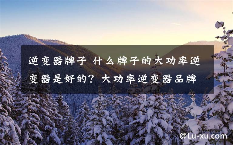 逆变器牌子 什么牌子的大功率逆变器是好的?大功率逆变器品牌排名