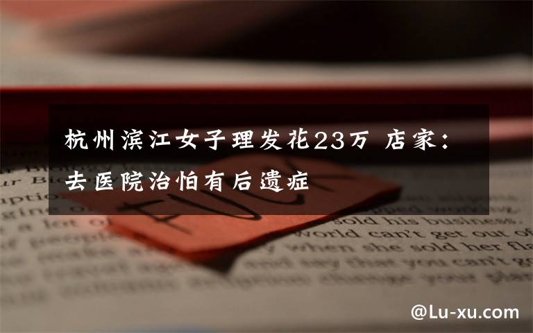 杭州滨江女子理发花23万 店家:去医院治怕有后遗症