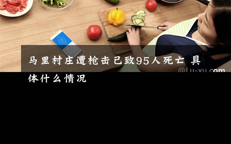 马里村庄遭枪击已致95人死亡 具体什么情况