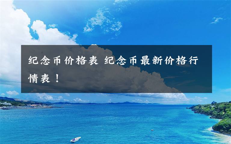 纪念币价格表 纪念币最新价格行情表!