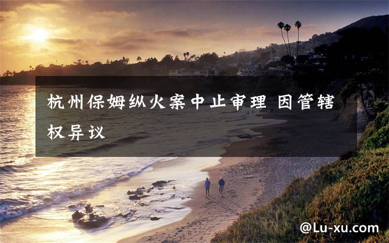 杭州保姆纵火案中止审理 因管辖权异议