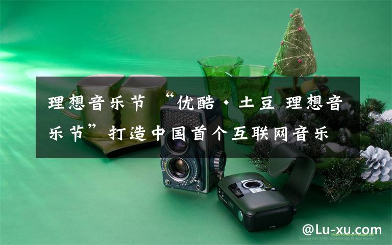 理想音乐节 “优酷·土豆 理想音乐节”打造中国首个互联网音乐节