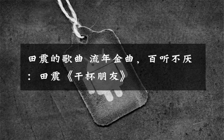 田震的歌曲 流年金曲,百听不厌:田震《干杯朋友》