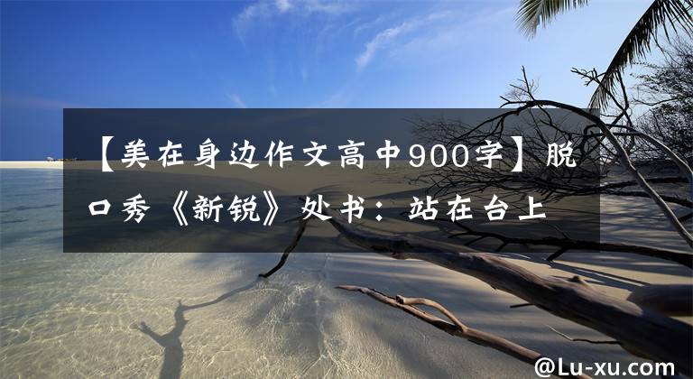 【美在身边作文高中900字】脱口秀《新锐》处书:站在台上的都是普通人,说的也都是身边的小事。
