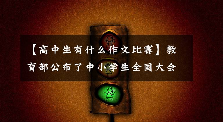 【高中生有什么作文比赛】教育部公布了中小学生全国大会活动名单，这些大会与文艺有关。