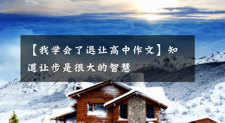 【我学会了退让高中作文】知道让步是很大的智慧