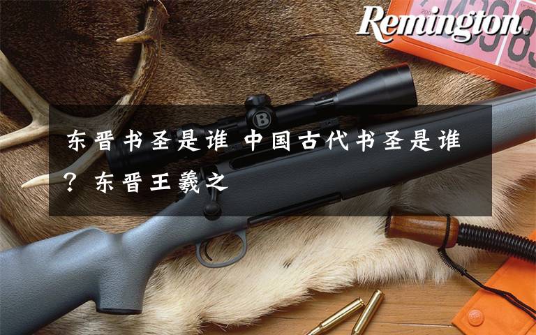 东晋书圣是谁 中国古代书圣是谁？东晋王羲之