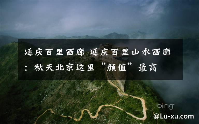 延庆百里画廊 延庆百里山水画廊:秋天北京这里“颜值”最高