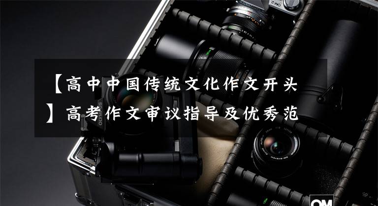 【高中中国传统文化作文开头】高考作文审议指导及优秀范文:从传承中华文化和学好汉字开始