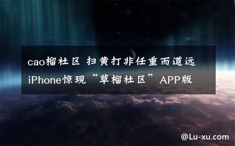 cao榴社区 扫黄打非任重而道远iPhone惊现“草榴社区”APP版
