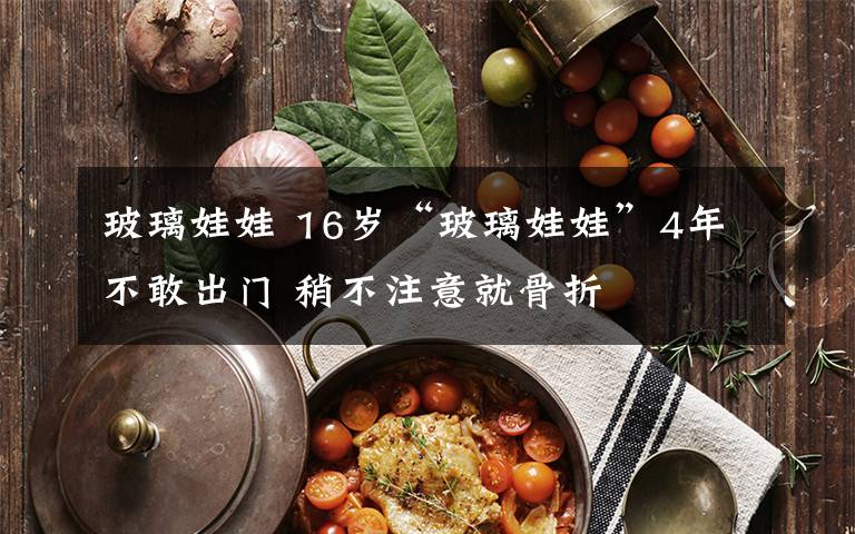玻璃娃娃 16岁“玻璃娃娃”4年不敢出门 稍不注意就骨折