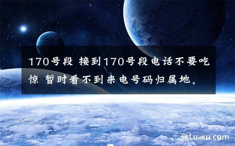 170号段 接到170号段电话不要吃惊 暂时看不到来电号码归属地，运营商四季度完成号码录入