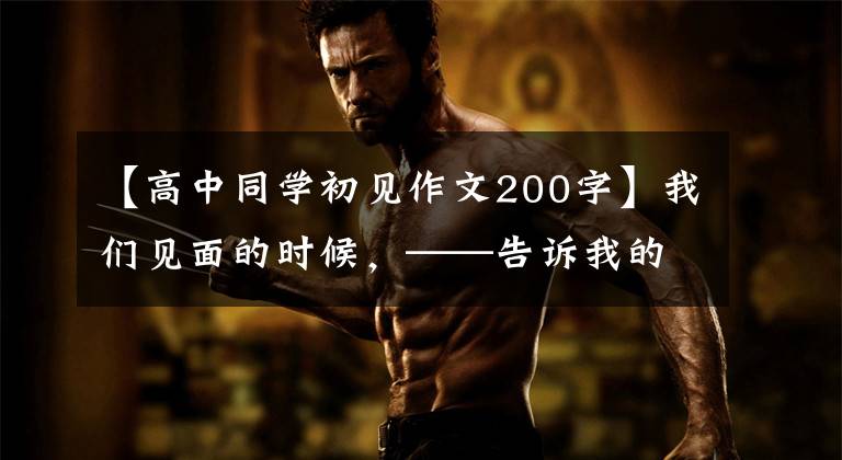 【高中同学初见作文200字】我们见面的时候,——告诉我的高中同学,