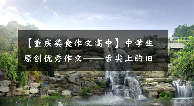 【重庆美食作文高中】中学生原创优秀作文——舌尖上的旧味