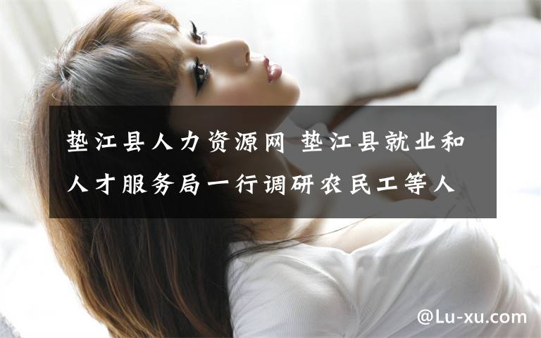 垫江县人力资源网 垫江县就业和人才服务局一行调研农民工等人员返乡创业试点工作