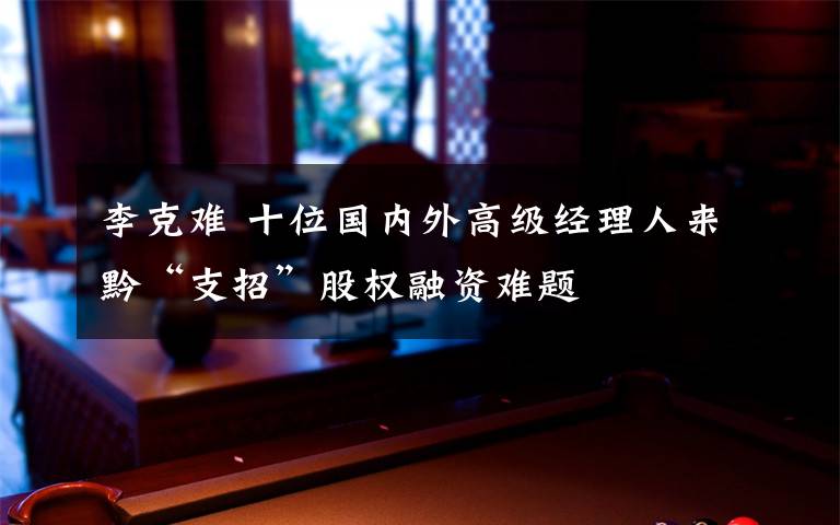 李克难 十位国内外高级经理人来黔“支招”股权融资难题