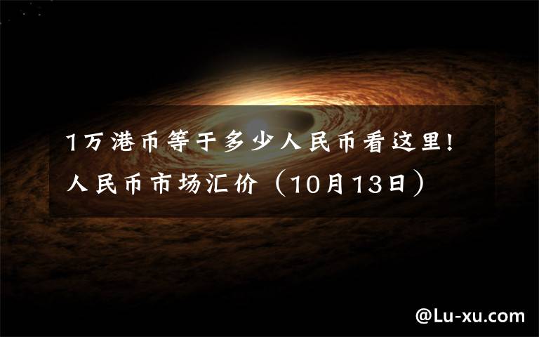 1万港币等于多少人民币看这里!人民币市场汇价(10月13日)