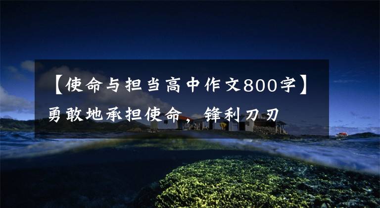【使命与担当高中作文800字】勇敢地承担使命,锋利刀刃