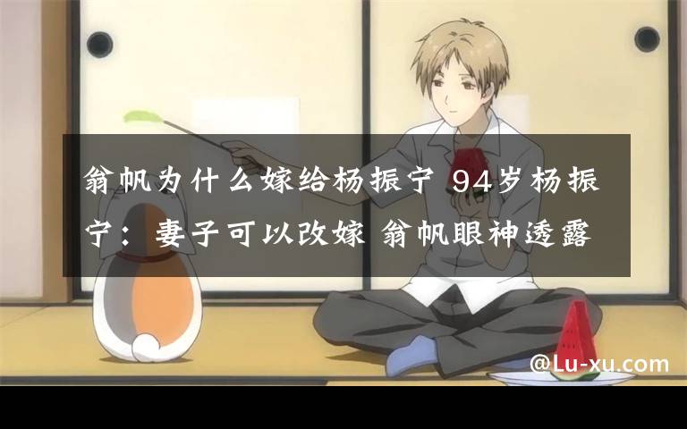 翁帆为什么嫁给杨振宁 94岁杨振宁:妻子可以改嫁 翁帆眼神透露出渴望