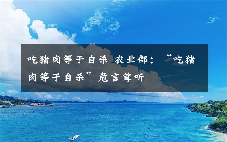 吃猪肉等于自杀 农业部：“吃猪肉等于自杀”危言耸听