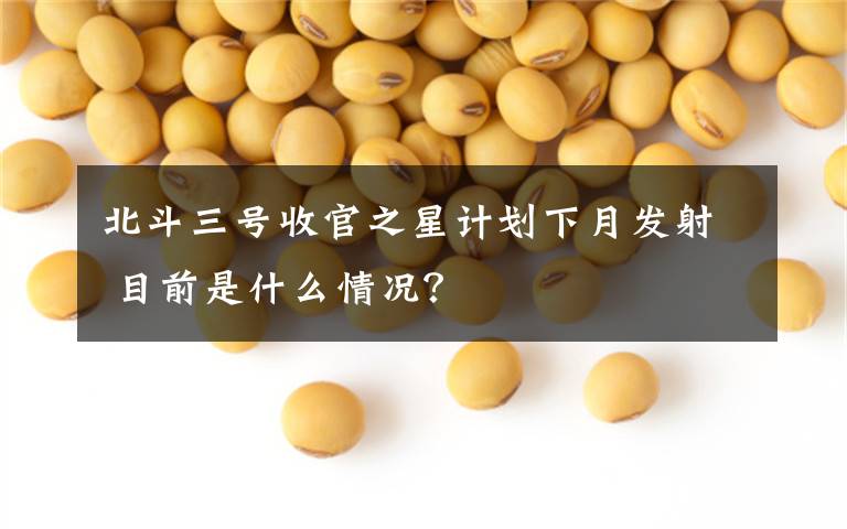 北斗三号收官之星计划下月发射 目前是什么情况?