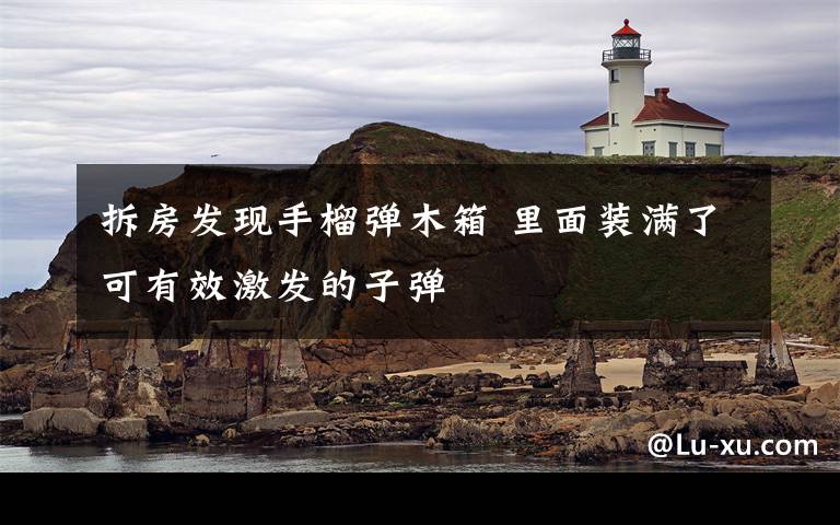 拆房发现手榴弹木箱 里面装满了可有效激发的子弹